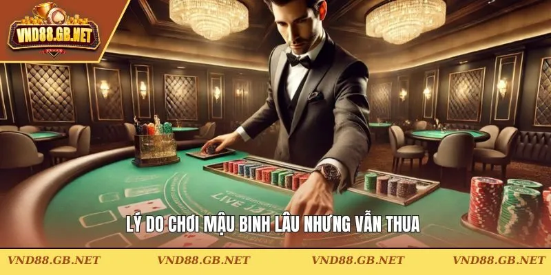 Lý do tham gia mậu binh lâu nhưng vẫn thua 