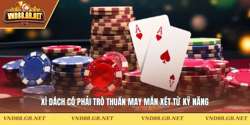 Xì dách có phải trò thuần may mắn xét từ kỹ năng
